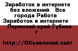 Заработок в интернете без вложений - Все города Работа » Заработок в интернете   . Пермский край,Губаха г.